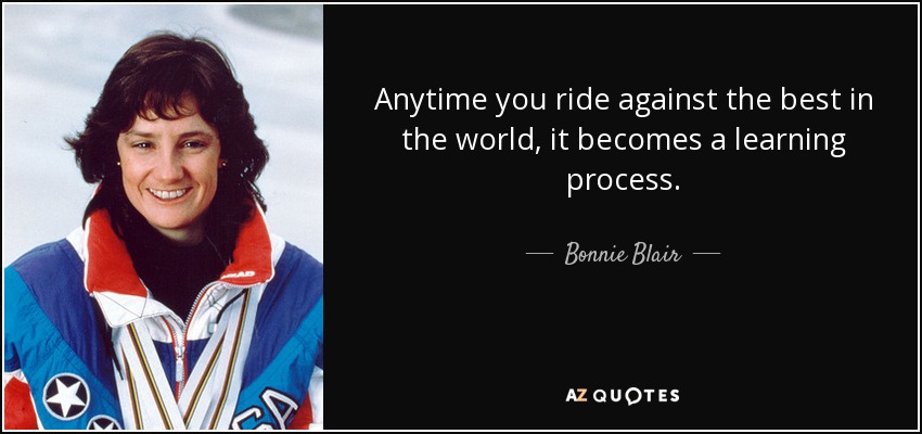 Anytime you ride against the best in the world, it becomes a learning process. - Bonnie Blair