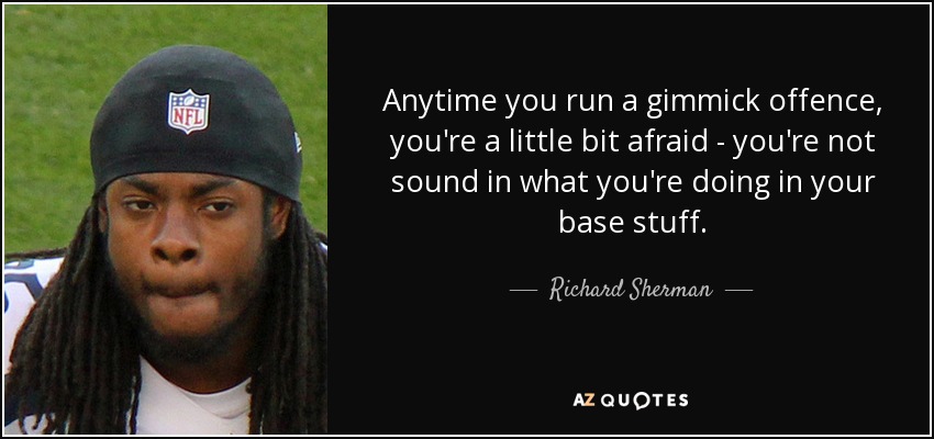 Anytime you run a gimmick offence, you're a little bit afraid - you're not sound in what you're doing in your base stuff. - Richard Sherman