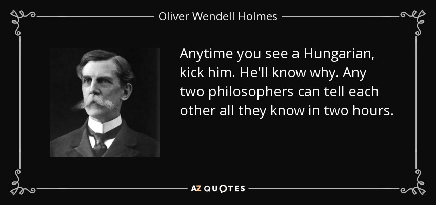 Anytime you see a Hungarian, kick him. He'll know why. Any two philosophers can tell each other all they know in two hours. - Oliver Wendell Holmes, Jr.