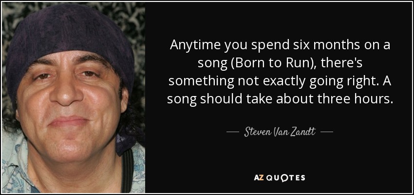 Anytime you spend six months on a song (Born to Run), there's something not exactly going right. A song should take about three hours. - Steven Van Zandt