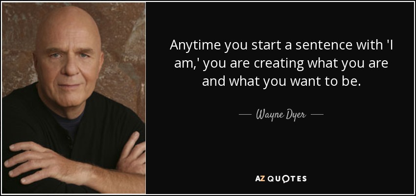 Anytime you start a sentence with 'I am,' you are creating what you are and what you want to be. - Wayne Dyer