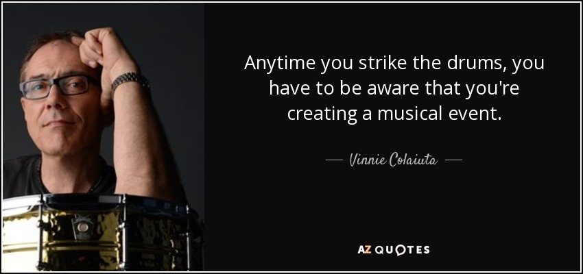 Anytime you strike the drums, you have to be aware that you're creating a musical event. - Vinnie Colaiuta