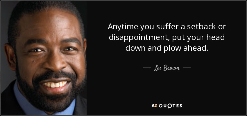 Anytime you suffer a setback or disappointment, put your head down and plow ahead. - Les Brown