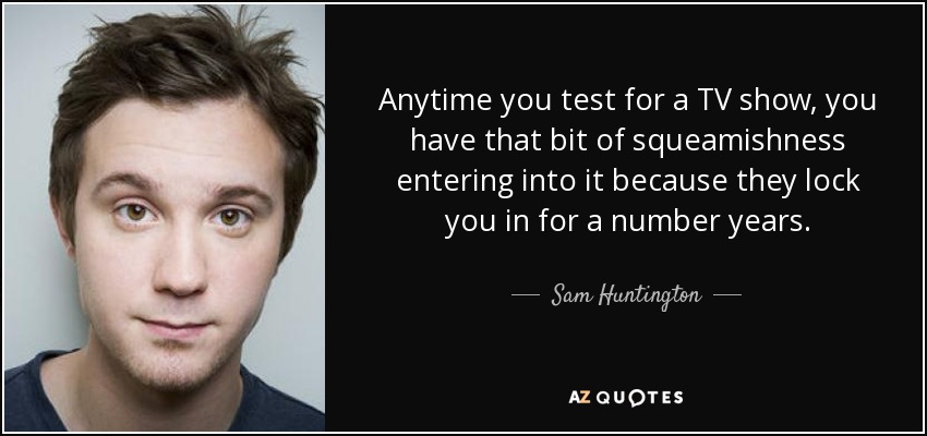 Anytime you test for a TV show, you have that bit of squeamishness entering into it because they lock you in for a number years. - Sam Huntington