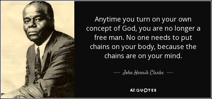 Anytime you turn on your own concept of God, you are no longer a free man. No one needs to put chains on your body, because the chains are on your mind. - John Henrik Clarke
