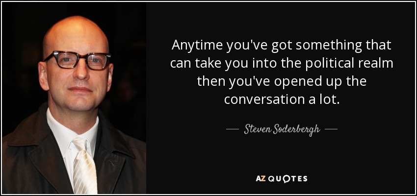 Anytime you've got something that can take you into the political realm then you've opened up the conversation a lot. - Steven Soderbergh