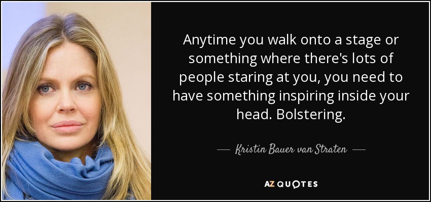 Anytime you walk onto a stage or something where there's lots of people staring at you, you need to have something inspiring inside your head. Bolstering. - Kristin Bauer van Straten