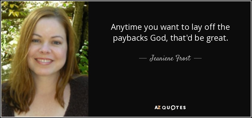 Anytime you want to lay off the paybacks God, that'd be great. - Jeaniene Frost