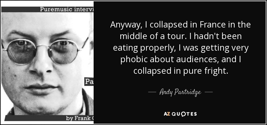 Anyway, I collapsed in France in the middle of a tour. I hadn't been eating properly, I was getting very phobic about audiences, and I collapsed in pure fright. - Andy Partridge