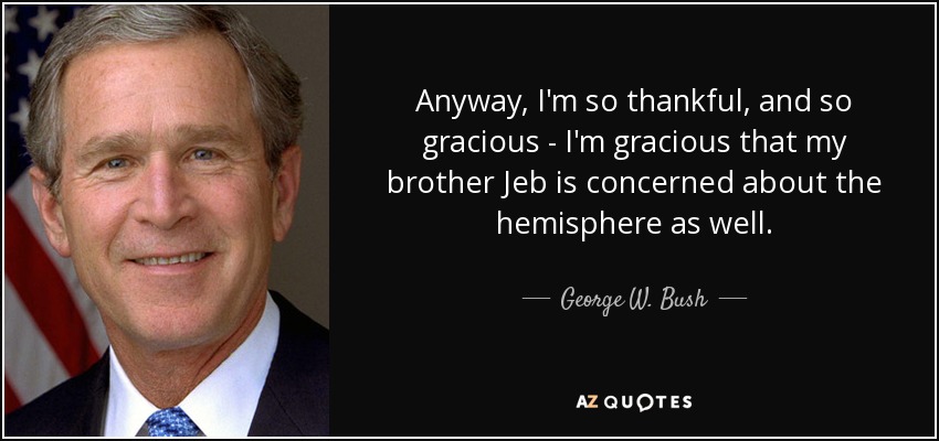 Anyway, I'm so thankful, and so gracious - I'm gracious that my brother Jeb is concerned about the hemisphere as well. - George W. Bush