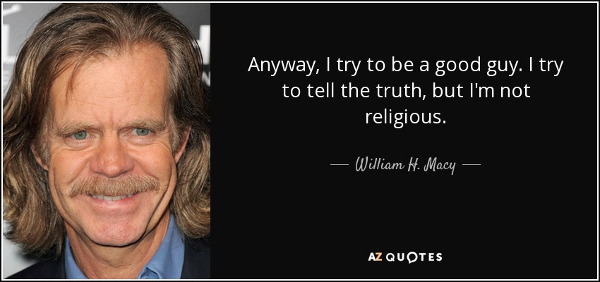 Anyway, I try to be a good guy. I try to tell the truth, but I'm not religious. - William H. Macy