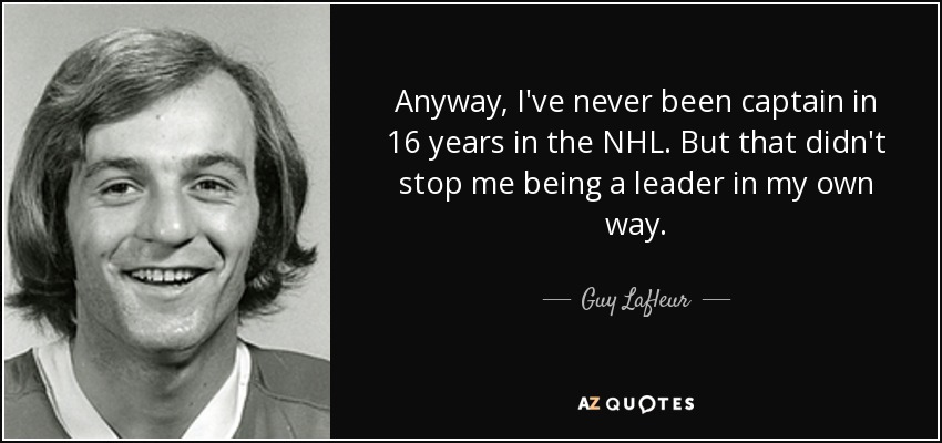 Anyway, I've never been captain in 16 years in the NHL. But that didn't stop me being a leader in my own way. - Guy Lafleur