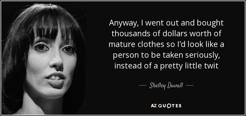 Anyway, I went out and bought thousands of dollars worth of mature clothes so I'd look like a person to be taken seriously, instead of a pretty little twit - Shelley Duvall