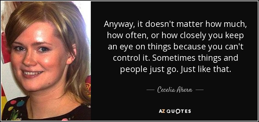 Anyway, it doesn't matter how much, how often, or how closely you keep an eye on things because you can't control it. Sometimes things and people just go. Just like that. - Cecelia Ahern