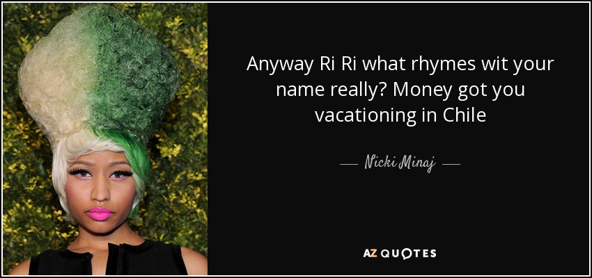 Anyway Ri Ri what rhymes wit your name really? Money got you vacationing in Chile - Nicki Minaj