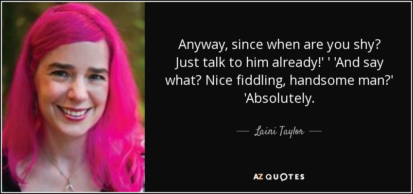Anyway, since when are you shy? Just talk to him already!' ' 'And say what? Nice fiddling, handsome man?' 'Absolutely. - Laini Taylor