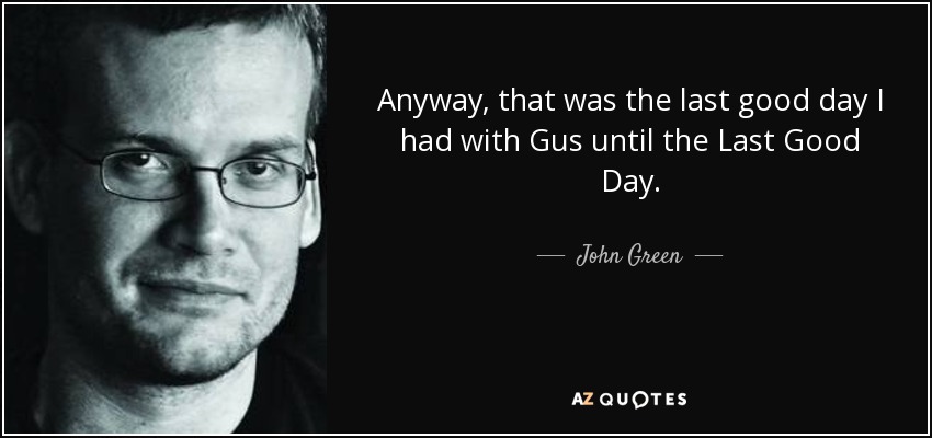 Anyway, that was the last good day I had with Gus until the Last Good Day. - John Green