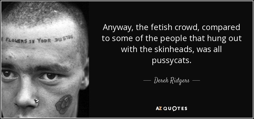 Anyway, the fetish crowd, compared to some of the people that hung out with the skinheads, was all pussycats. - Derek Ridgers