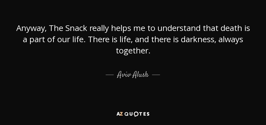 Anyway, The Snack really helps me to understand that death is a part of our life. There is life, and there is darkness, always together. - Aviv Alush
