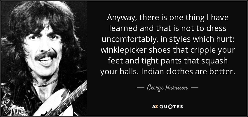 Anyway, there is one thing I have learned and that is not to dress uncomfortably, in styles which hurt: winklepicker shoes that cripple your feet and tight pants that squash your balls. Indian clothes are better. - George Harrison