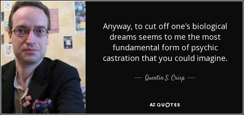 Anyway, to cut off one's biological dreams seems to me the most fundamental form of psychic castration that you could imagine. - Quentin S. Crisp