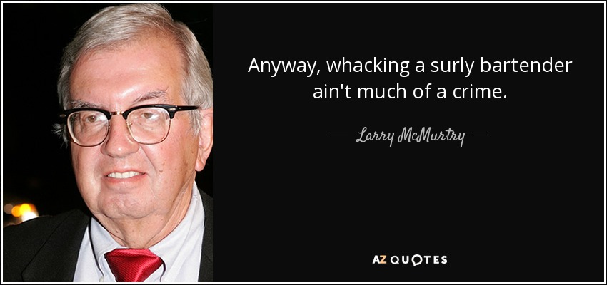 Anyway, whacking a surly bartender ain't much of a crime. - Larry McMurtry