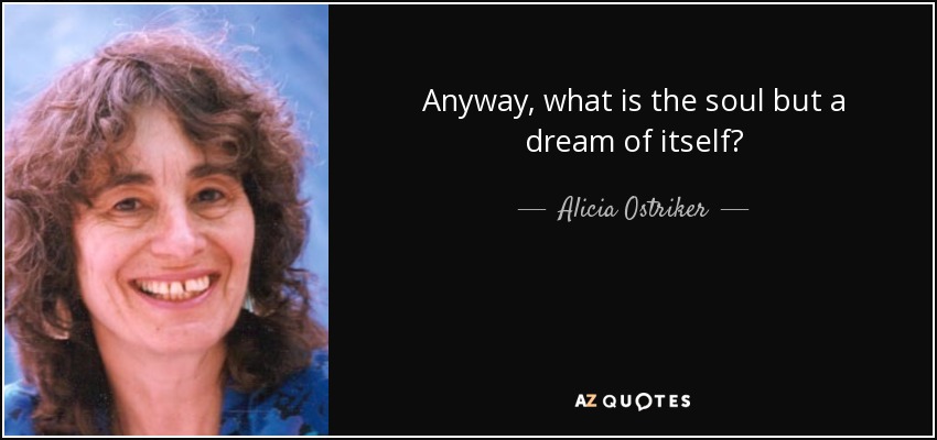 Anyway, what is the soul but a dream of itself? - Alicia Ostriker