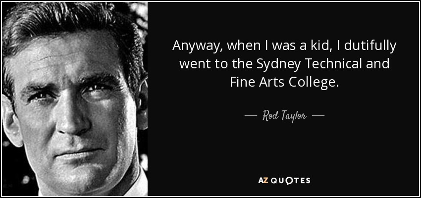 Anyway, when I was a kid, I dutifully went to the Sydney Technical and Fine Arts College. - Rod Taylor