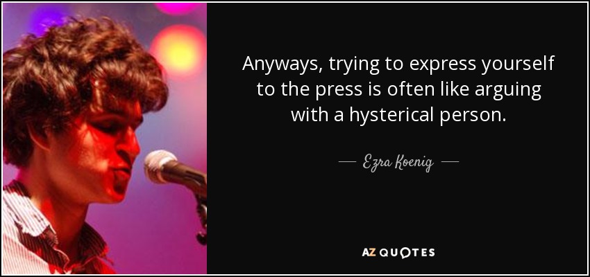 Anyways, trying to express yourself to the press is often like arguing with a hysterical person. - Ezra Koenig