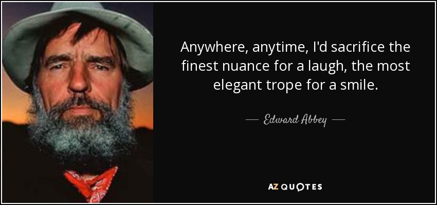 Anywhere, anytime, I'd sacrifice the finest nuance for a laugh, the most elegant trope for a smile. - Edward Abbey