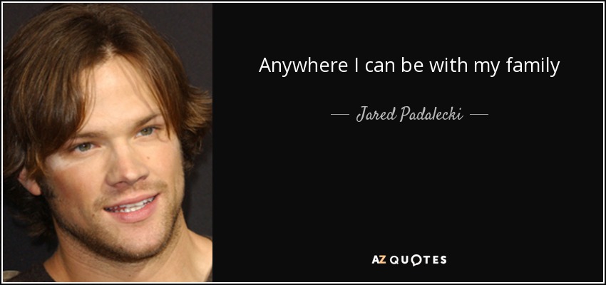 Anywhere I can be with my family - Jared Padalecki