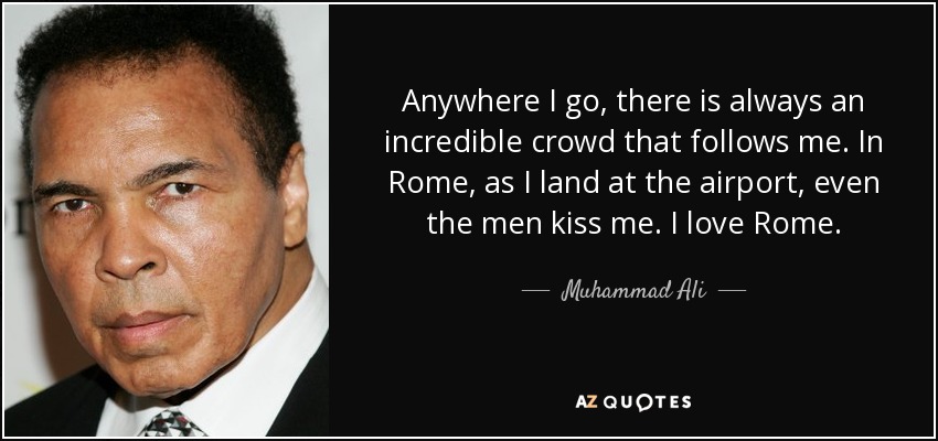 Anywhere I go, there is always an incredible crowd that follows me. In Rome, as I land at the airport, even the men kiss me. I love Rome. - Muhammad Ali