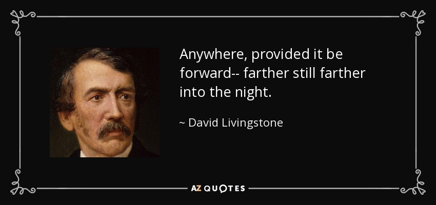 Anywhere, provided it be forward-- farther still farther into the night. - David Livingstone