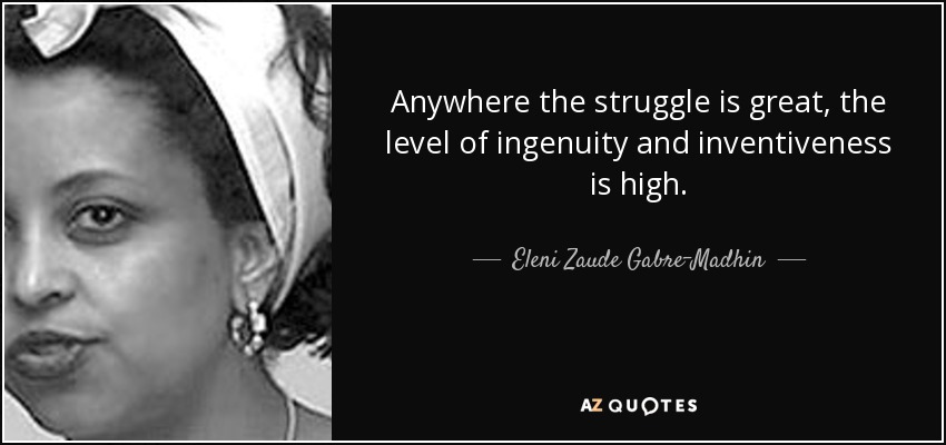 Anywhere the struggle is great, the level of ingenuity and inventiveness is high. - Eleni Zaude Gabre-Madhin