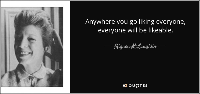 Anywhere you go liking everyone, everyone will be likeable. - Mignon McLaughlin