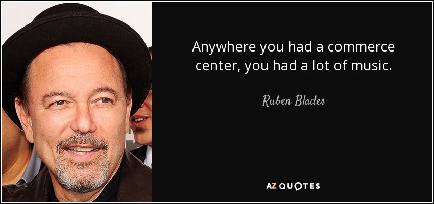 Anywhere you had a commerce center, you had a lot of music. - Ruben Blades