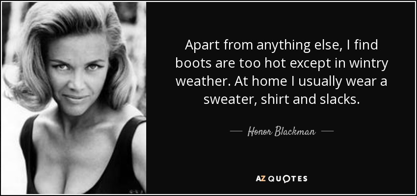 Apart from anything else, I find boots are too hot except in wintry weather. At home I usually wear a sweater, shirt and slacks. - Honor Blackman