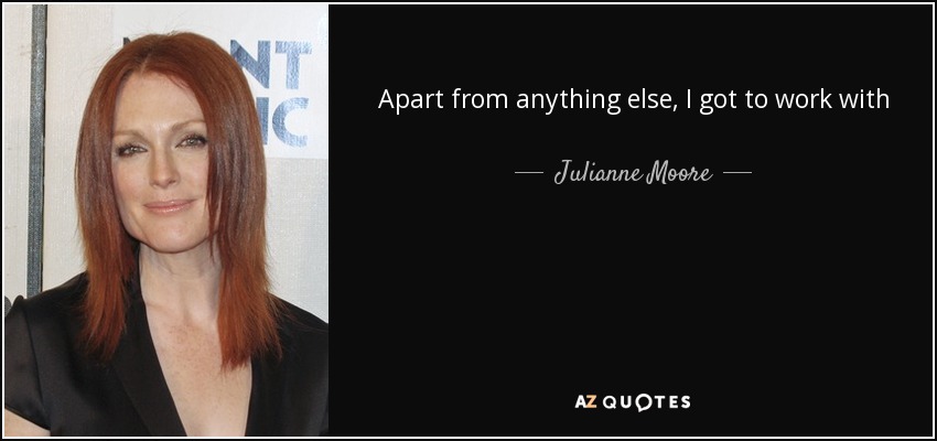 Apart from anything else, I got to work with Jennifer Lawrence. She’s a lovely girl. I know people often say things like that in interviews, but she really is. While she may be young, she doesn’t feel at all precocious. Instead, she’s smart and funny and terrific at connecting with people. She just blew me away. - Julianne Moore