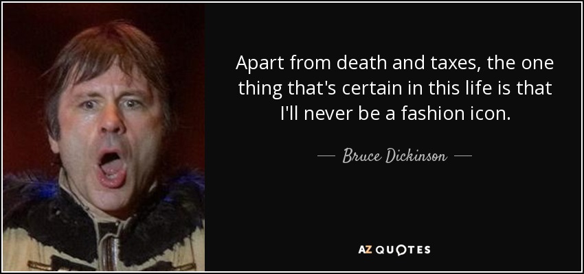 Apart from death and taxes, the one thing that's certain in this life is that I'll never be a fashion icon. - Bruce Dickinson