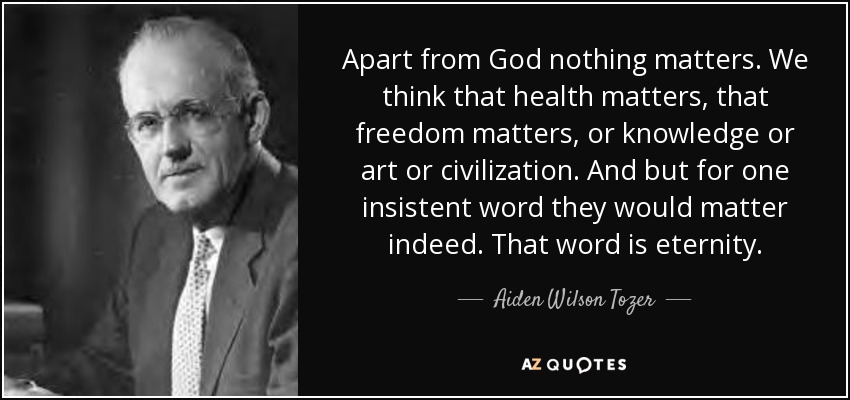 Apart from God nothing matters. We think that health matters, that freedom matters, or knowledge or art or civilization. And but for one insistent word they would matter indeed. That word is eternity. - Aiden Wilson Tozer