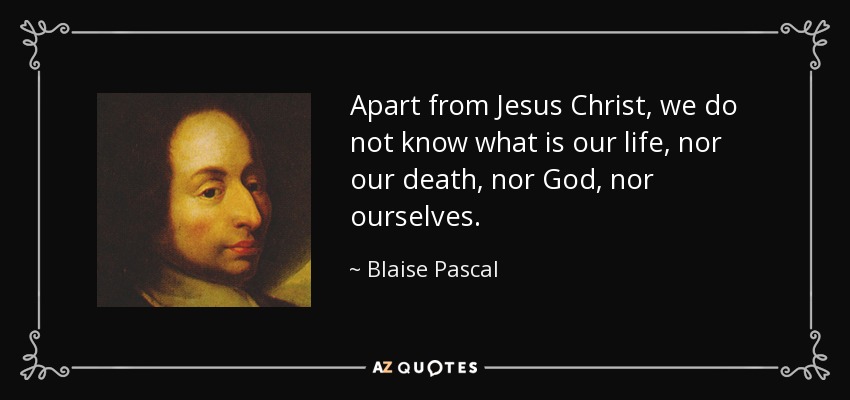 Apart from Jesus Christ, we do not know what is our life, nor our death, nor God, nor ourselves. - Blaise Pascal