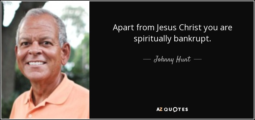Apart from Jesus Christ you are spiritually bankrupt. - Johnny Hunt