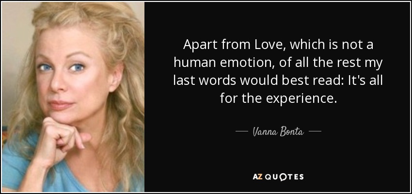 Apart from Love, which is not a human emotion, of all the rest my last words would best read: It's all for the experience. - Vanna Bonta