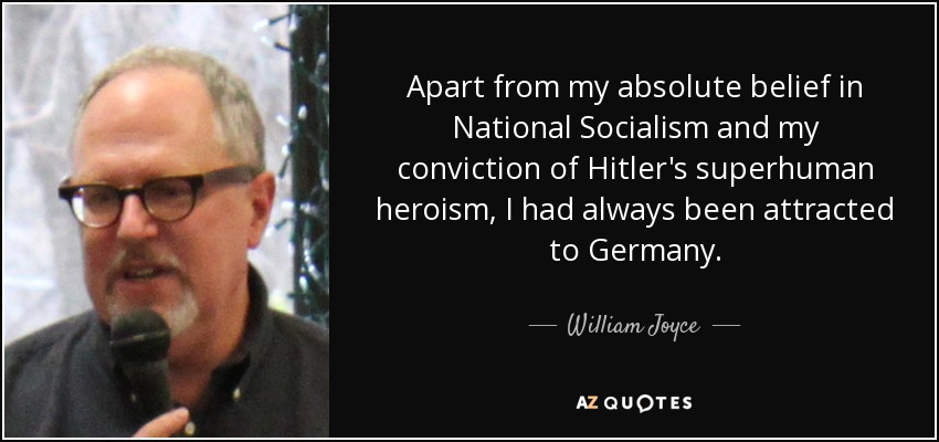 Apart from my absolute belief in National Socialism and my conviction of Hitler's superhuman heroism, I had always been attracted to Germany. - William Joyce