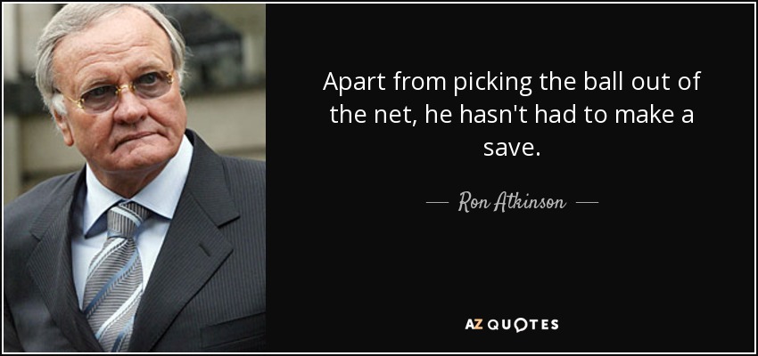Apart from picking the ball out of the net, he hasn't had to make a save. - Ron Atkinson