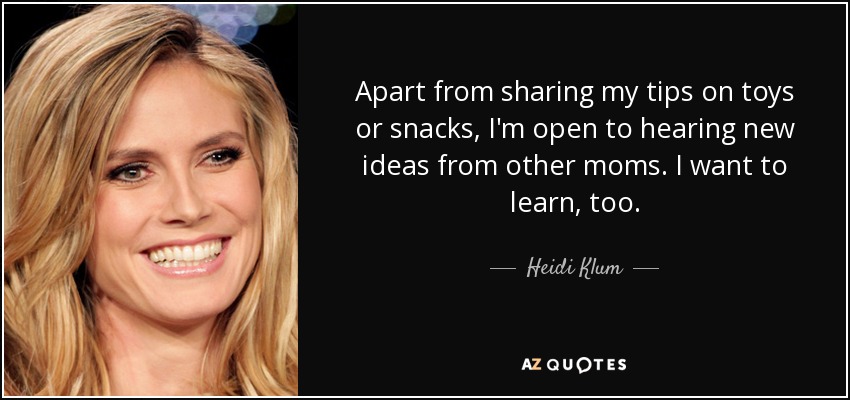 Apart from sharing my tips on toys or snacks, I'm open to hearing new ideas from other moms. I want to learn, too. - Heidi Klum