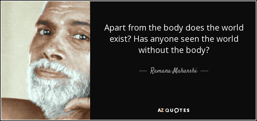 Apart from the body does the world exist? Has anyone seen the world without the body? - Ramana Maharshi