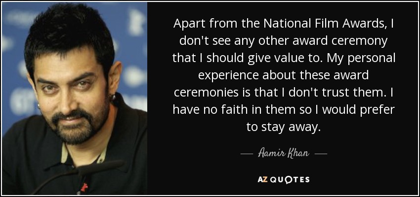 Apart from the National Film Awards, I don't see any other award ceremony that I should give value to. My personal experience about these award ceremonies is that I don't trust them. I have no faith in them so I would prefer to stay away. - Aamir Khan