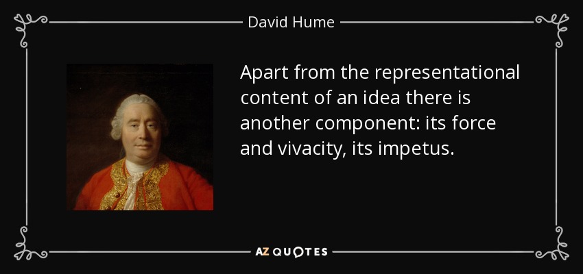 Apart from the representational content of an idea there is another component: its force and vivacity, its impetus. - David Hume