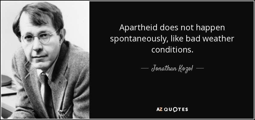 Apartheid does not happen spontaneously, like bad weather conditions. - Jonathan Kozol